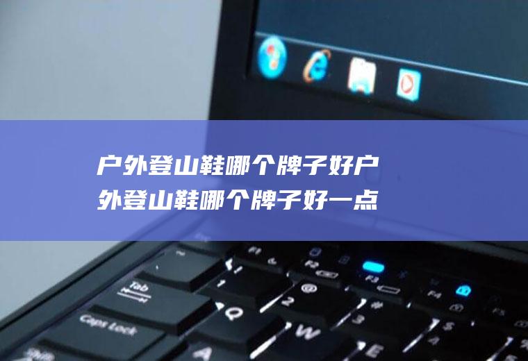户外登山鞋哪个牌子好户外登山鞋哪个牌子好一点