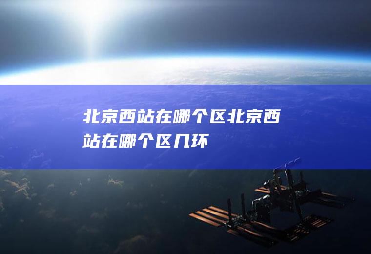 北京西站在哪个区北京西站在哪个区几环