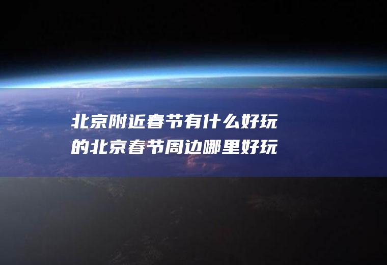 北京附近春节有什么好玩的北京春节周边哪里好玩