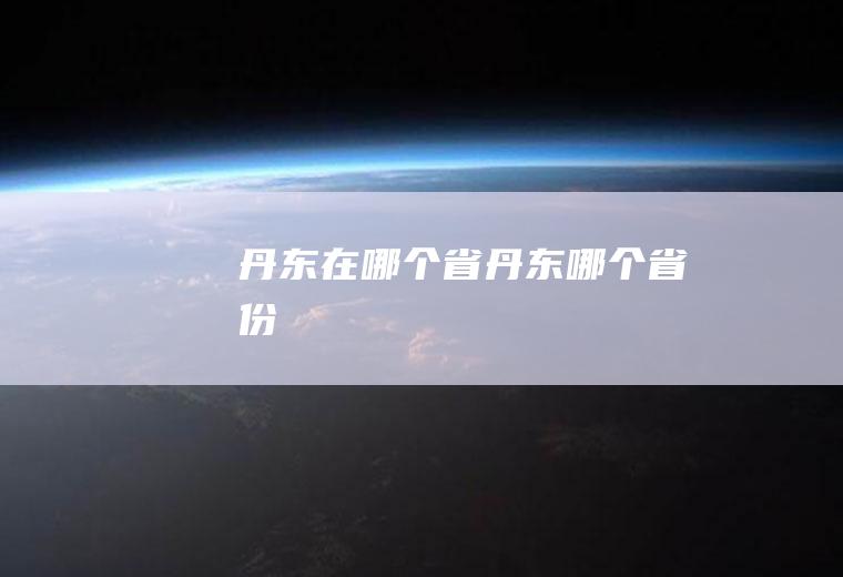 丹东在哪个省丹东哪个省份