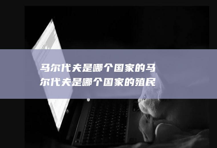 马尔代夫是哪个国家的马尔代夫是哪个国家的殖民地