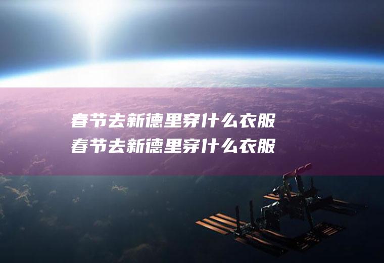 春节去新德里穿什么衣服春节去新德里穿什么衣服好