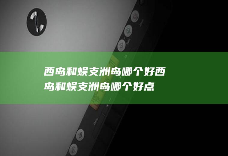 西岛和蜈支洲岛哪个好西岛和蜈支洲岛哪个好点