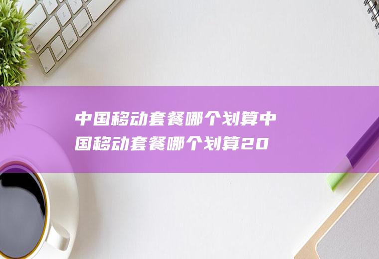 中国移动套餐哪个划算中国移动套餐哪个划算2021带宽带