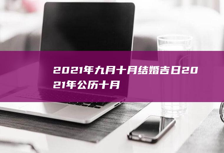 2021年九月十月结婚吉日2021年公历十月份结婚吉日