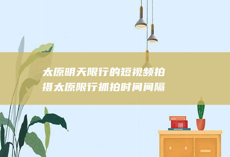 太原明天限行的短视频拍摄太原限行抓拍时间间隔
