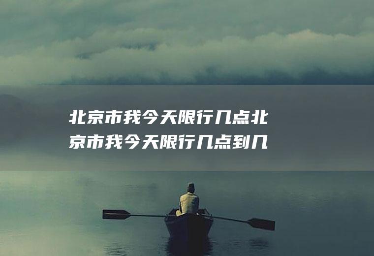 北京市我今天限行几点北京市我今天限行几点到几点