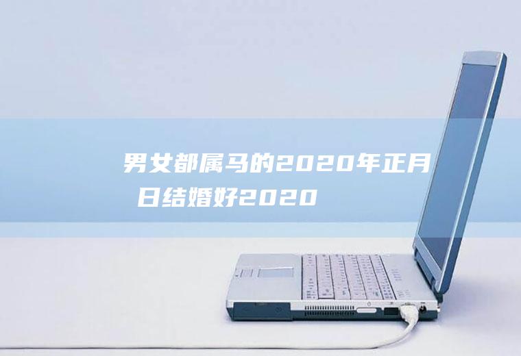 男女都属马的2020年正月几日结婚好2020年属马的几月份订婚合适