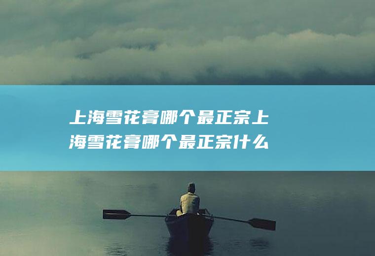 上海雪花膏哪个最正宗上海雪花膏哪个最正宗什么牌子