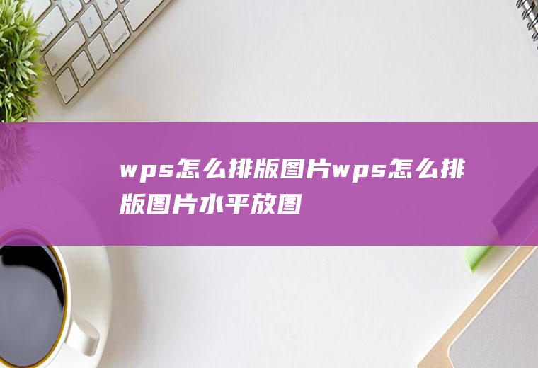 wps怎么排版图片wps怎么排版图片水平放图片