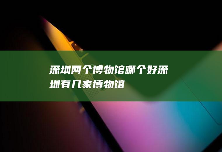 深圳两个博物馆哪个好深圳有几家博物馆