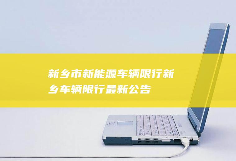 新乡市新能源车辆限行新乡车辆限行最新公告