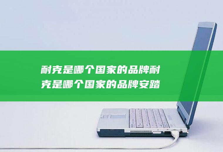 耐克是哪个国家的品牌耐克是哪个国家的品牌安踏是国产吗
