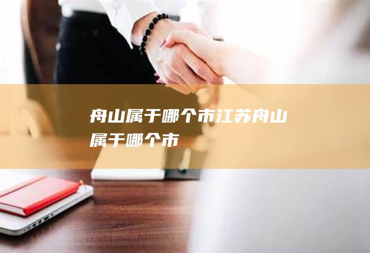 舟山属于哪个市江苏舟山属于哪个市