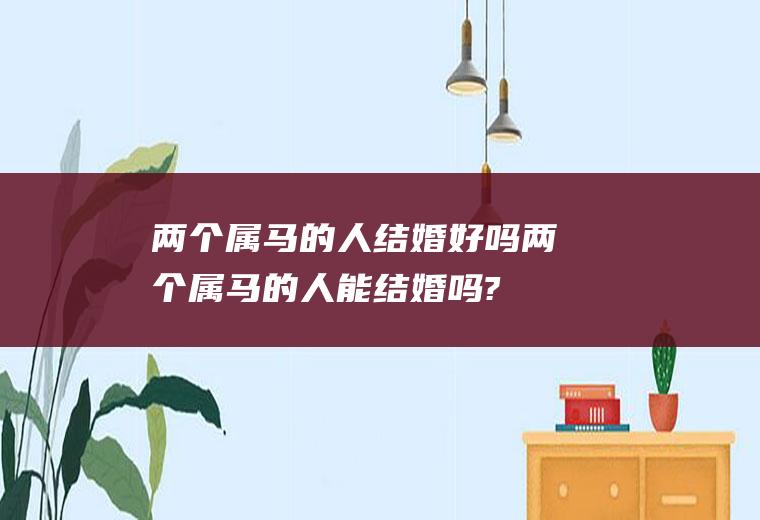 两个属马的人结婚好吗两个属马的人能结婚吗?