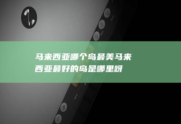 马来西亚哪个岛最美马来西亚最好的岛是哪里呀