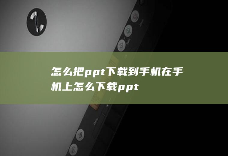 怎么把ppt下载到手机在手机上怎么下载ppt