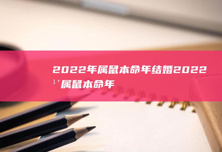 2022年属鼠本命年结婚2022年属鼠本命年结婚好吗