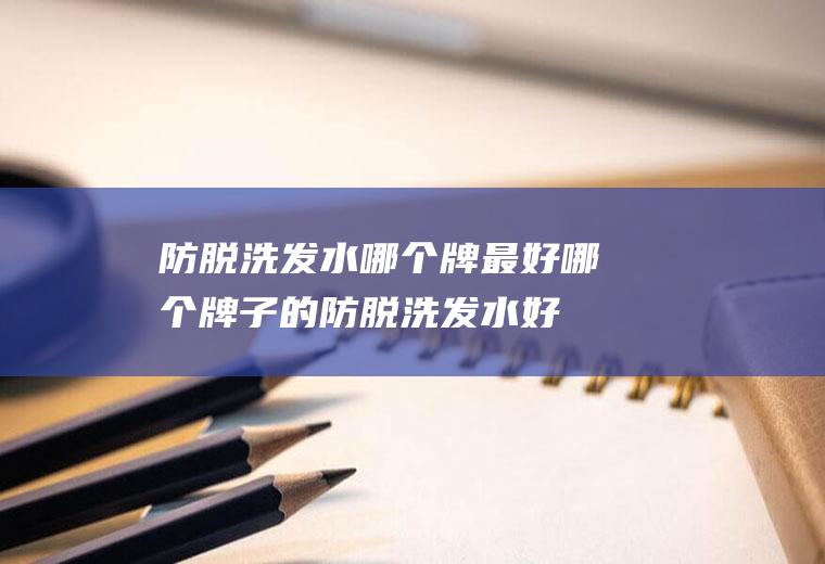防脱洗发水哪个牌最好哪个牌子的防脱洗发水好