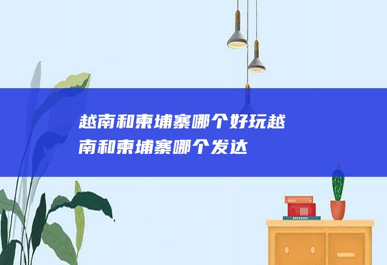 越南和柬埔寨哪个好玩越南和柬埔寨哪个发达