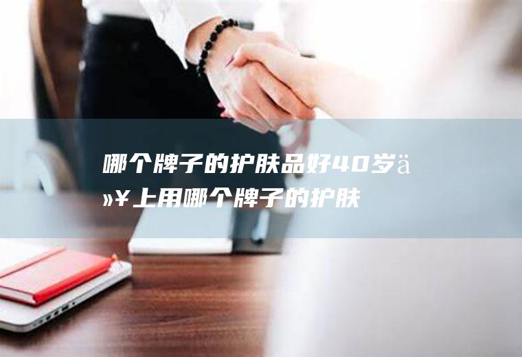 哪个牌子的护肤品好40岁以上用哪个牌子的护肤品好