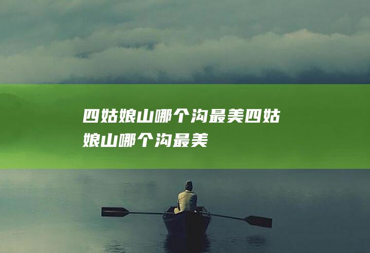 四姑娘山哪个沟最美四姑娘山哪个沟最美