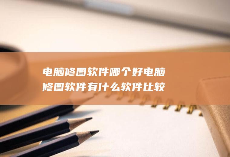 电脑修图软件哪个好电脑修图软件有什么软件比较好