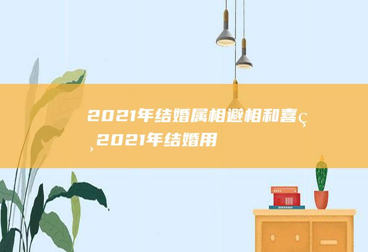 2021年结婚属相避相和喜相2021年结婚用相属