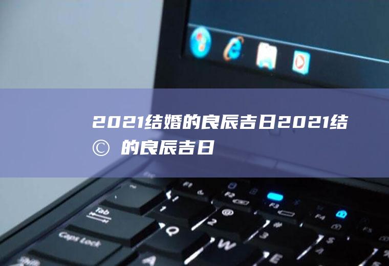 2021结婚的良辰吉日2021结婚的良辰吉日10月