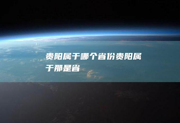 贵阳属于哪个省份贵阳属于那是省