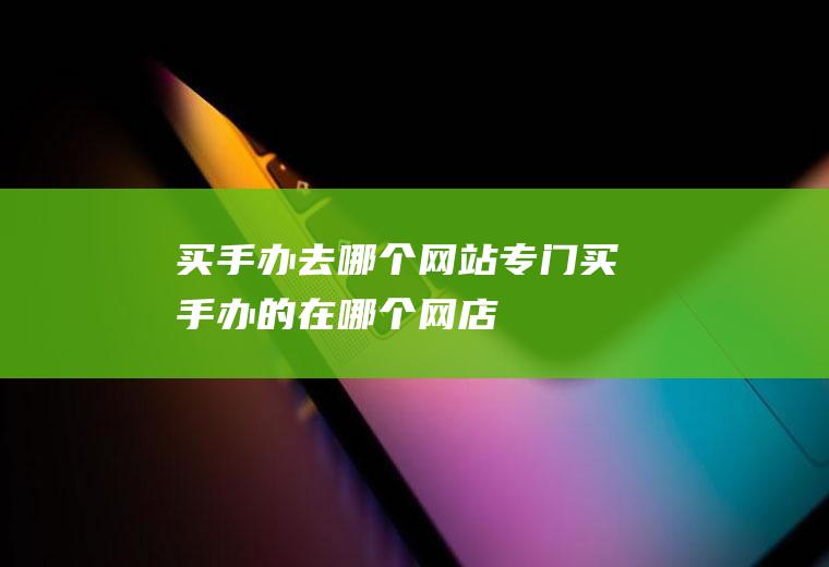 买手办去哪个网站专门买手办的在哪个网店
