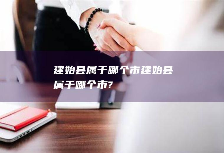 建始县属于哪个市建始县属于哪个市?