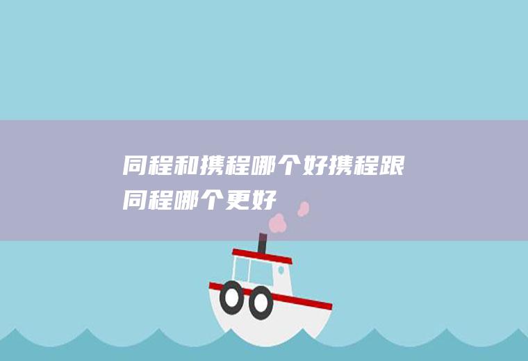 同程和携程哪个好携程跟同程哪个更好