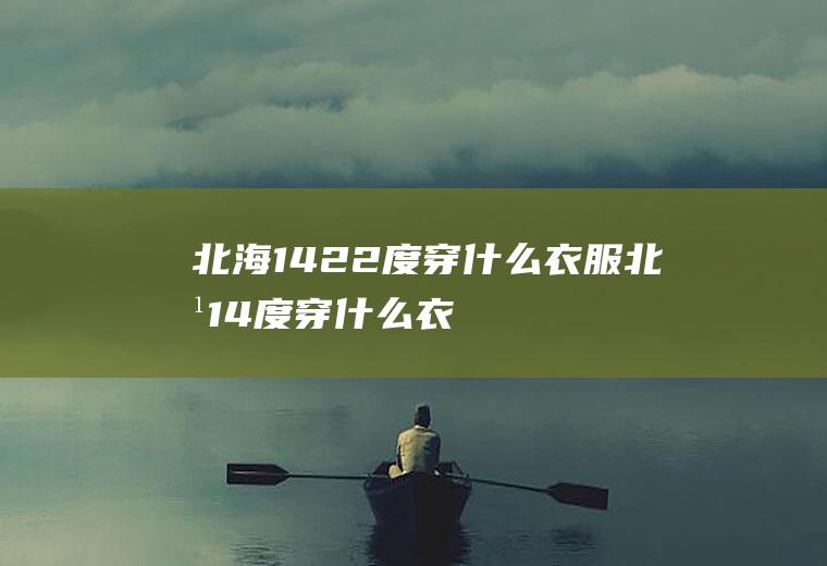 北海14-22度穿什么衣服北方14度穿什么衣服