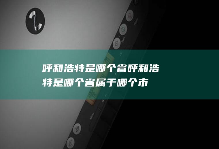 呼和浩特是哪个省呼和浩特是哪个省属于哪个市