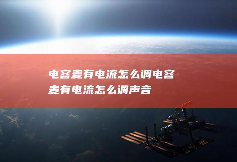 电容麦有电流怎么调电容麦有电流怎么调声音