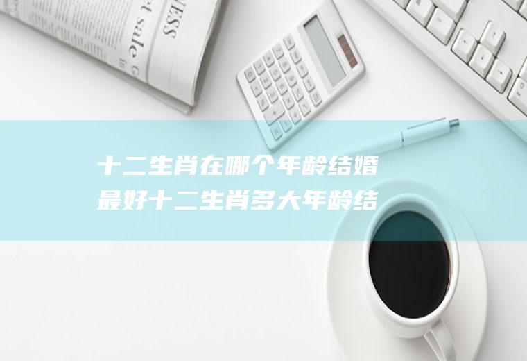 十二生肖个年龄结婚最好十二生肖多大年龄结