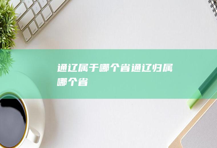 通辽属于哪个省通辽归属哪个省