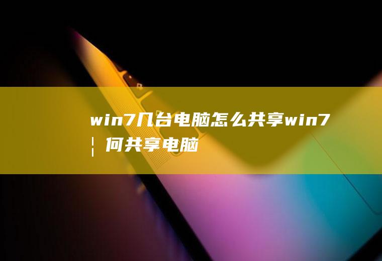 win7几台电脑怎么共享win7如何共享电脑