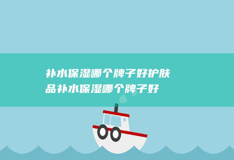 补水保湿哪个牌子好护肤品补水保湿哪个牌子好