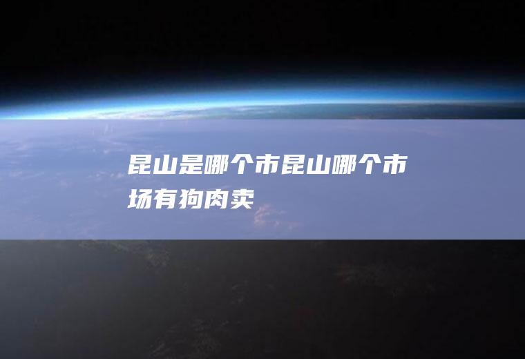 昆山是哪个市昆山哪个市场有狗肉卖