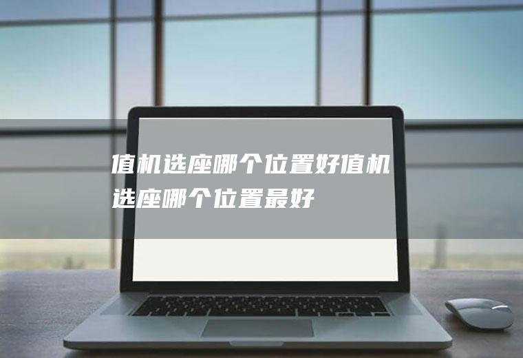 值机选座哪个位置好值机选座哪个位置最好