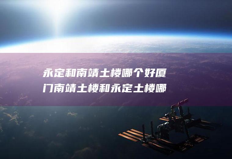 永定和南靖土楼哪个好厦门南靖土楼和永定土楼哪个好