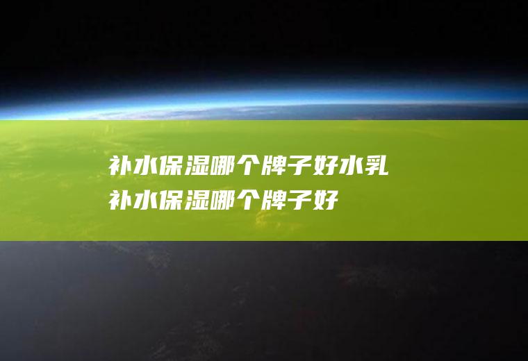 补水保湿哪个牌子好水乳补水保湿哪个牌子好