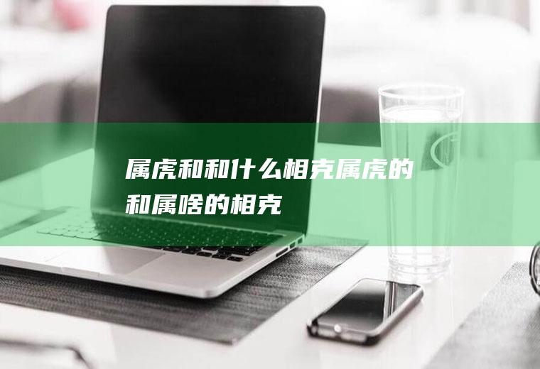 属虎和和什么相克属虎的和属啥的相克