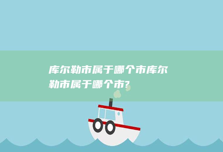 库尔勒市属于哪个市库尔勒市属于哪个市?