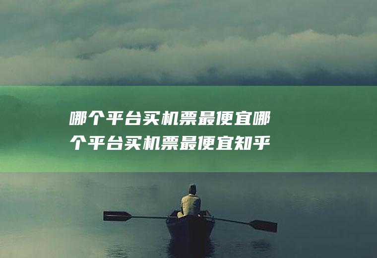 哪个平台买机票最便宜哪个平台买机票最便宜知乎