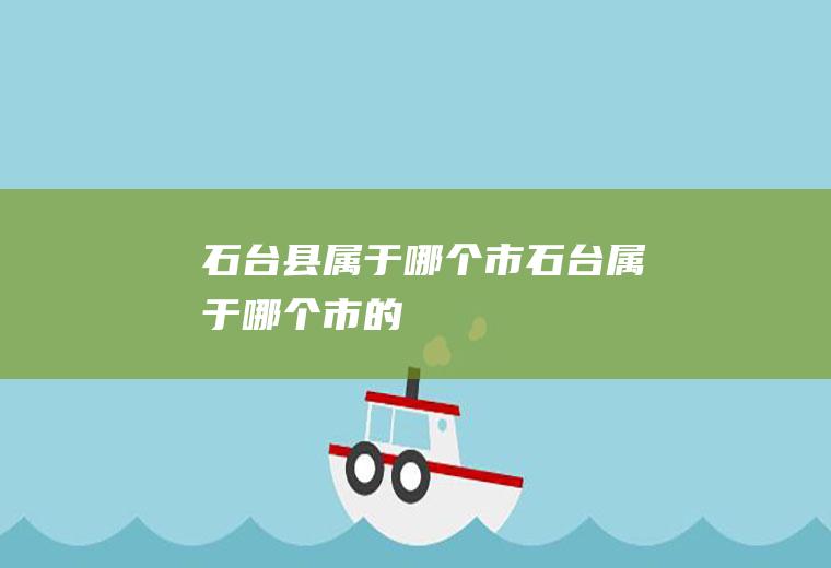 石台县属于哪个市石台属于哪个市的