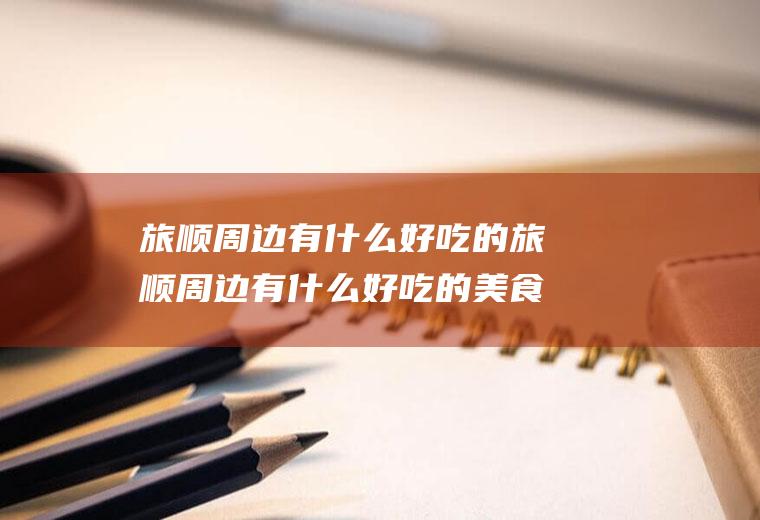 旅顺周边有什么好吃的旅顺周边有什么好吃的美食