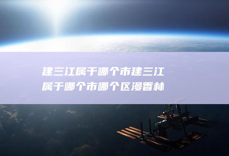 建三江属于哪个市建三江属于哪个市哪个区漫香林